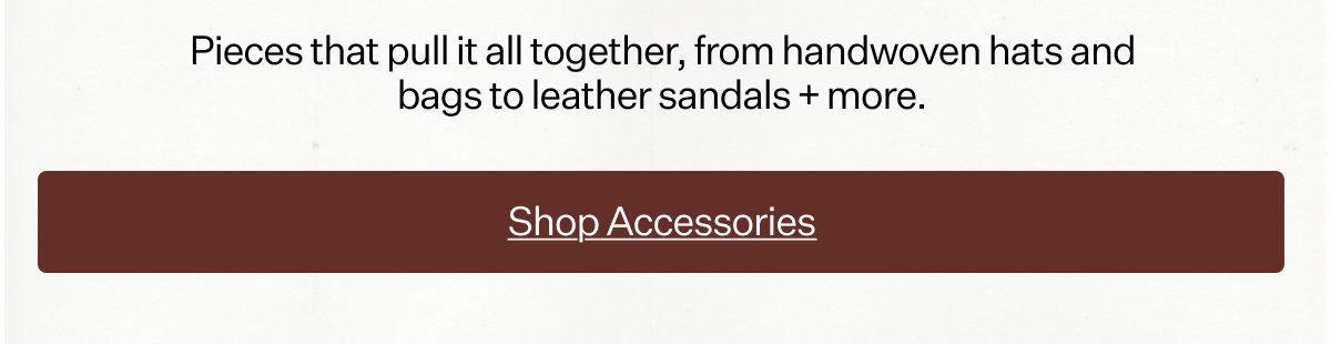 Pieces that pull it all together, from handwoven hats and bags to leather sandals + more.