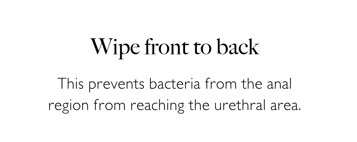 Wipe front to back: This prevents bacteria from the anal region from reaching the urethral area.