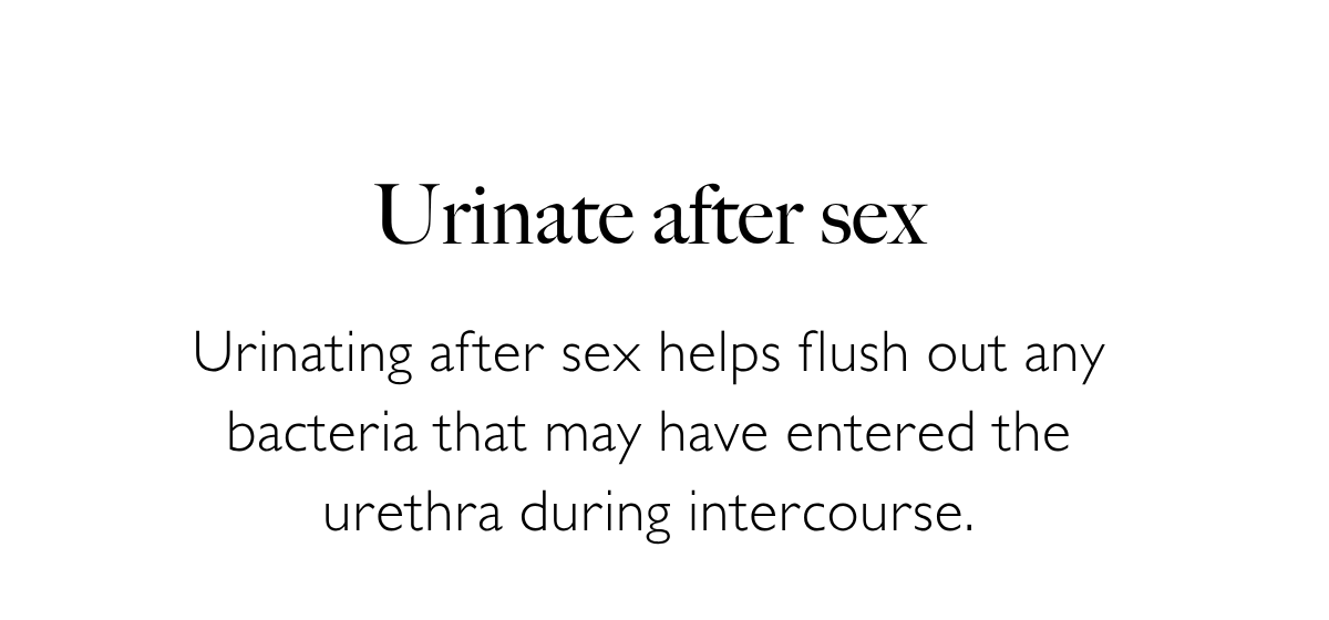 Urinate after sex: Urinating after sex helps flush out any bacteria that may have entered the urethra during intercourse.