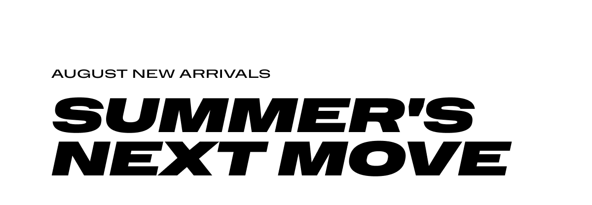 AUGUST NEW ARRIVALS - Summer's Next Move