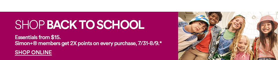 SHOP BACK TO SCHOOL - ESSENTIALS LFROM $15 - SIMON+ MEMBERS GET 2X POINTS ON EVERY PURCHASE - SHOP ONLINE