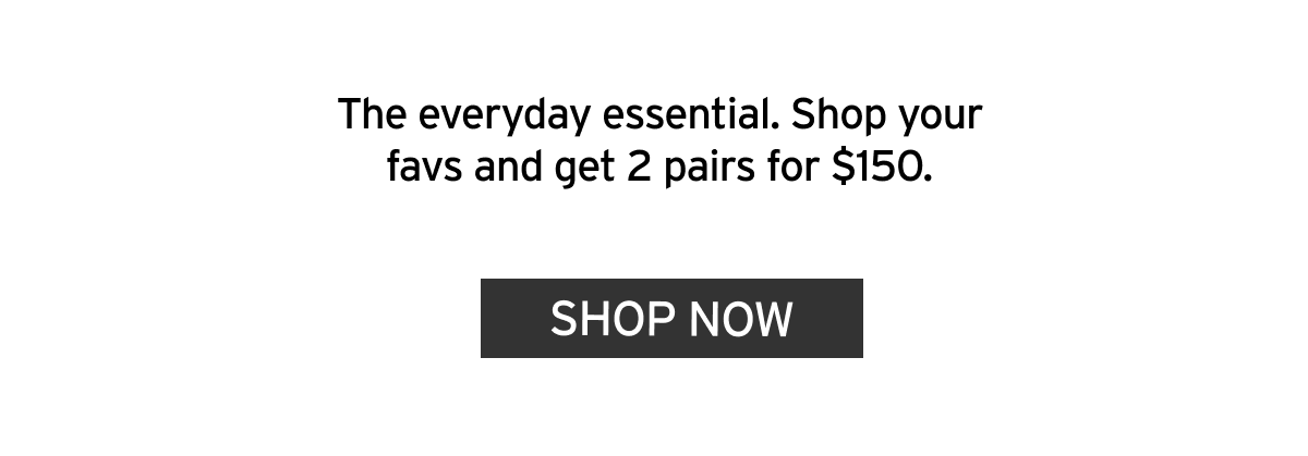 The everyday essential. Shop your favs and get 2 pairs for $150