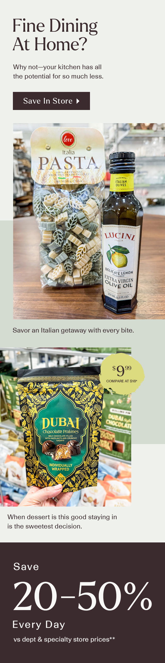Fine dining at home? Why not-- your kitchen has all the potential for so much less. Save in store. Savor an italian getaway in every bite. When dessert is this good staying in is the sweetest decision. Save 20-50% Every day vs dept and specialty store prices**.