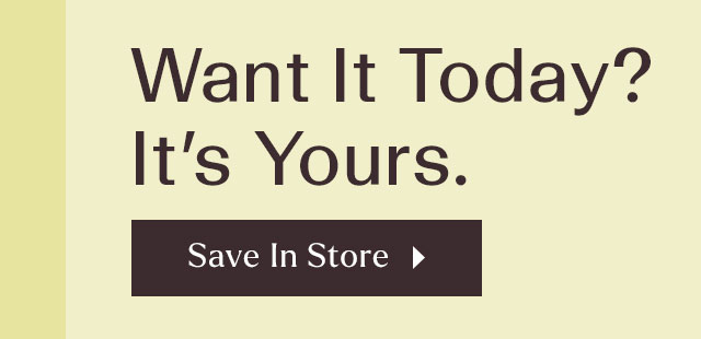 Want it today? It's yours. Save in store.