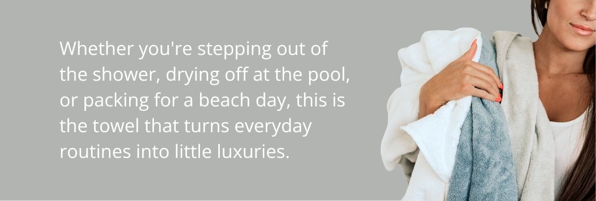 Whether you're stepping out of the shower, drying off at the pool, or packing for the beach, this is the towel that turns everyday routines into little luxuries.