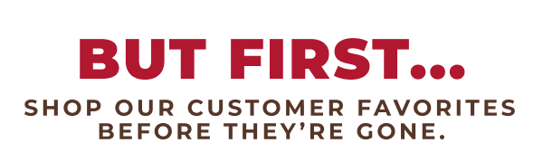 But First...Shop our customer favorites before they're gone!