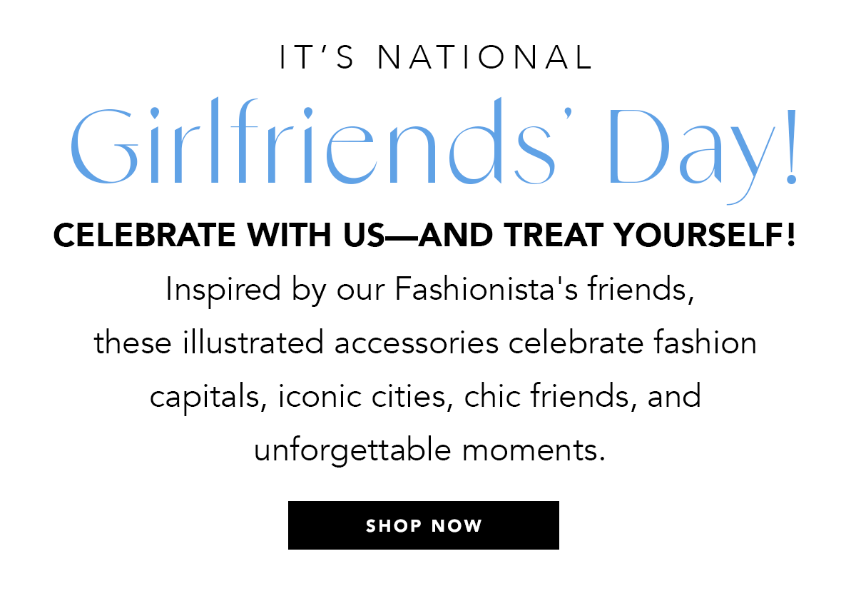 It's National Girlfriends' Day! Celebrate with us - and treat yourself! - Inspired by our Fashionista's friends, these illustrated accessories celebrate fashion capitals, iconic cities, chic friends, and unforgettable moments. - Shop Now