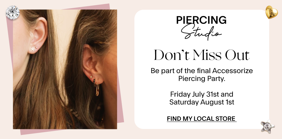 Don’t Miss Out Be part of the final Accessorize Piercing Party. Friday July 31st and Saturday August 1st Find My Local Store 