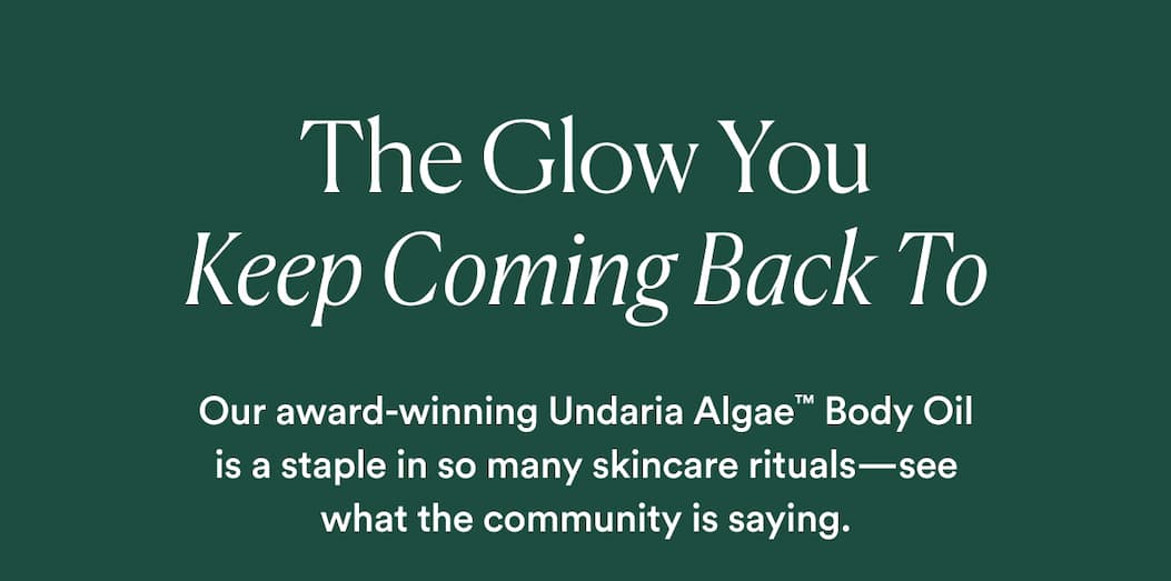 The Glow You Keep Coming Back To  our award-winning Undaria Algae™ Body Oil to longtime customer favorites, these are the formulas that have earned a place in your daily ritual.