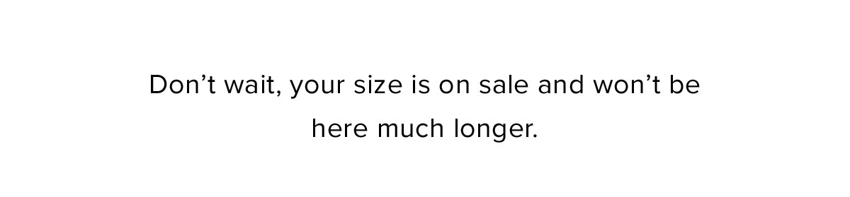 Don't wait, your size is on sale and won't be here much longer.