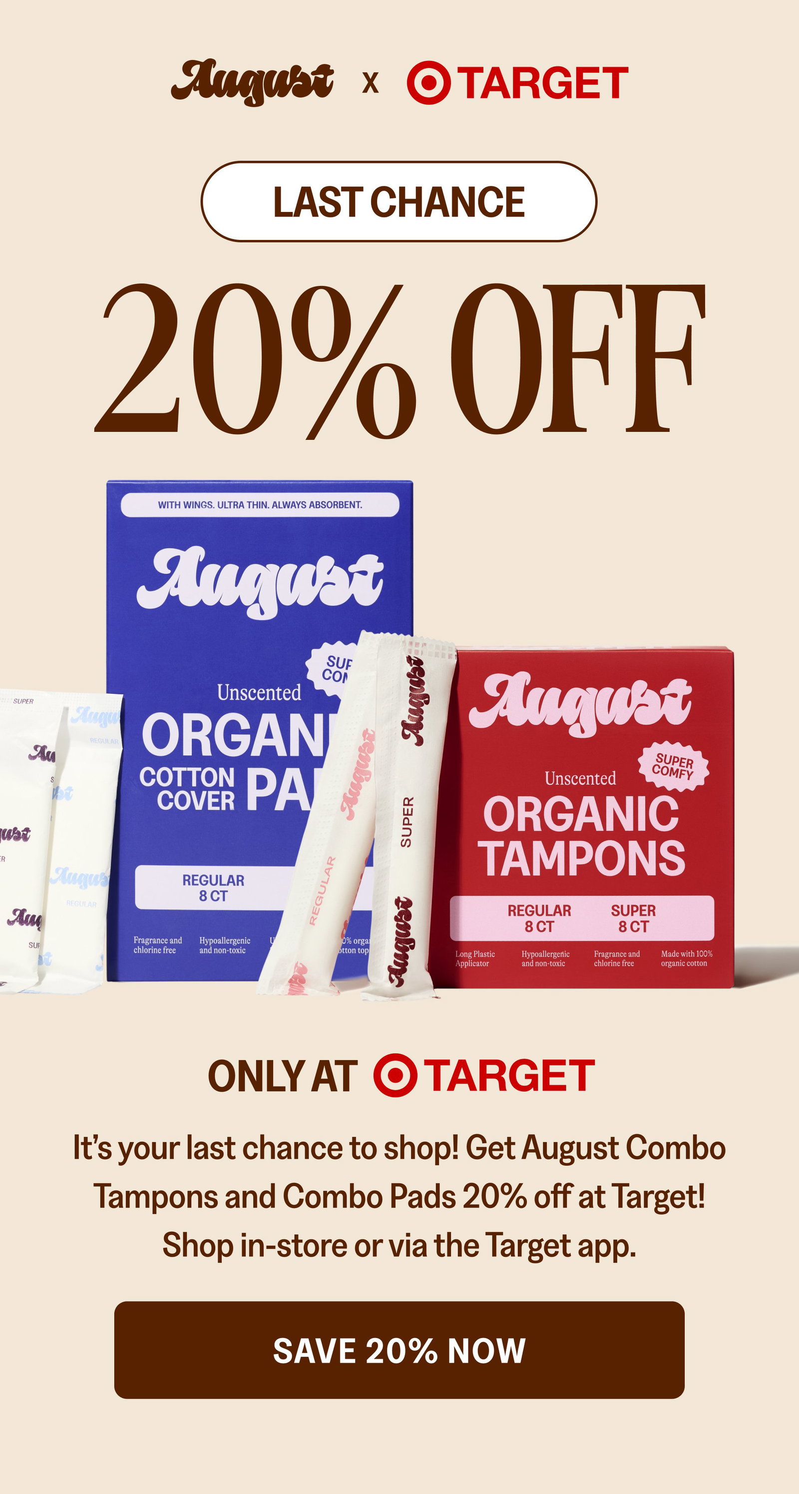 x LAST CHANCE 20% Off ONLY AT It’s your last chance to shop! Get August Combo Tampons and Combo Pads 20% off at Target! Shop in-store or via the Target app. SAVE 20% NOW