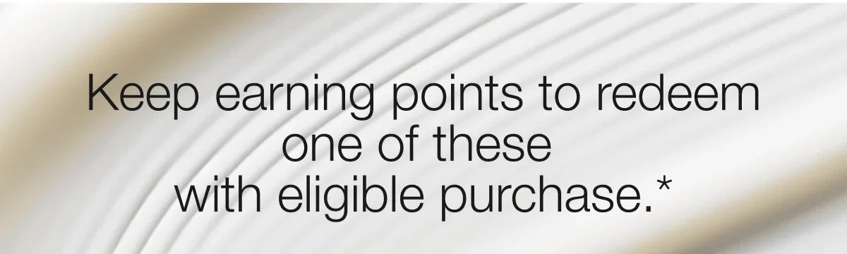 Keep earning points to redeem one of these with eligible purchase.*