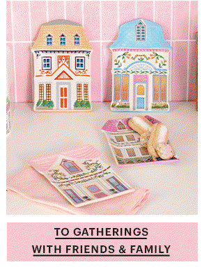 TO GATHERINGS WITH FRIENDS & FAMILY