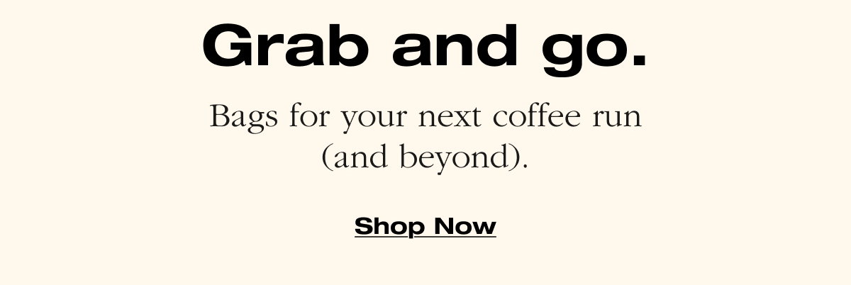 Grab and go. Bags for your next coffee run (and beyond). Shop Now