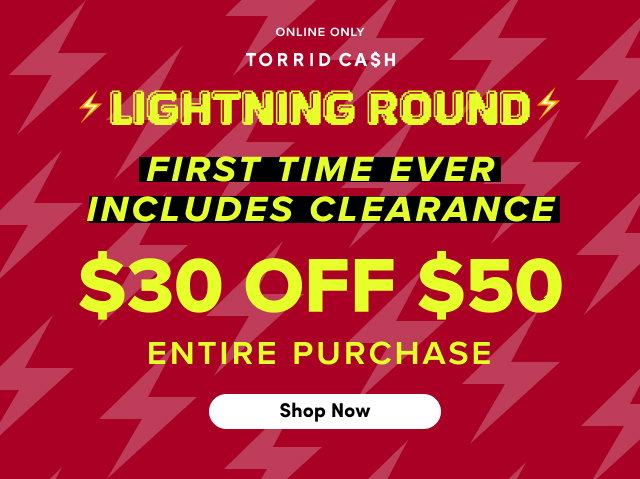 Online Only | Torrid Cash | Lightning Round | First Time Ever | Includes Clearance | $30 Off $50 Entire Purchase | Shop Now > 