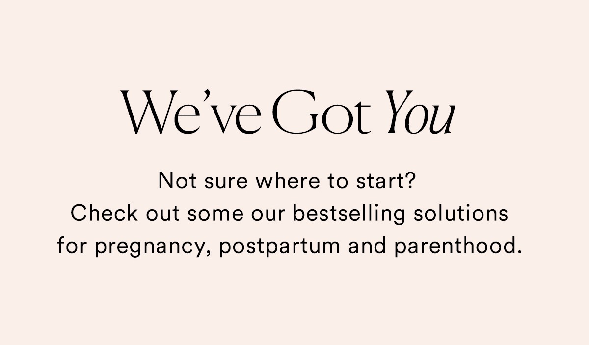 We've Got You. Not sure where to start? Check out some of our bestselling solutions for pregnancy, postpartum and parenthood.