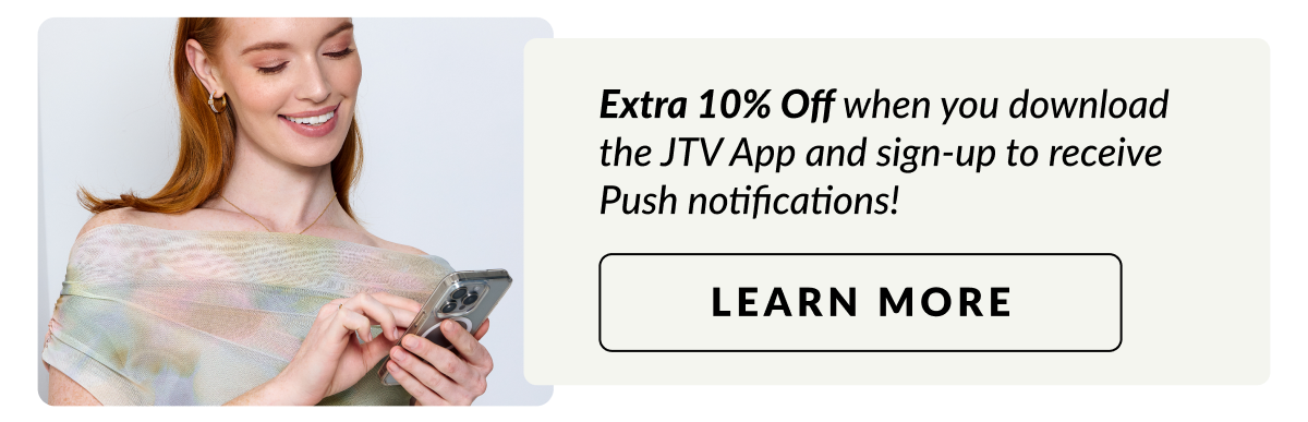  Save Extra 10% Off when you download the JTV App and sign-up to recevie Push notifications