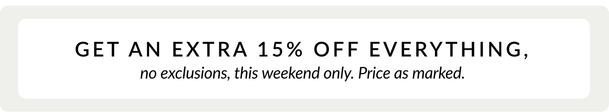 Get an extra 15% off everything, no exclusions, this weekend only. Price as marked.