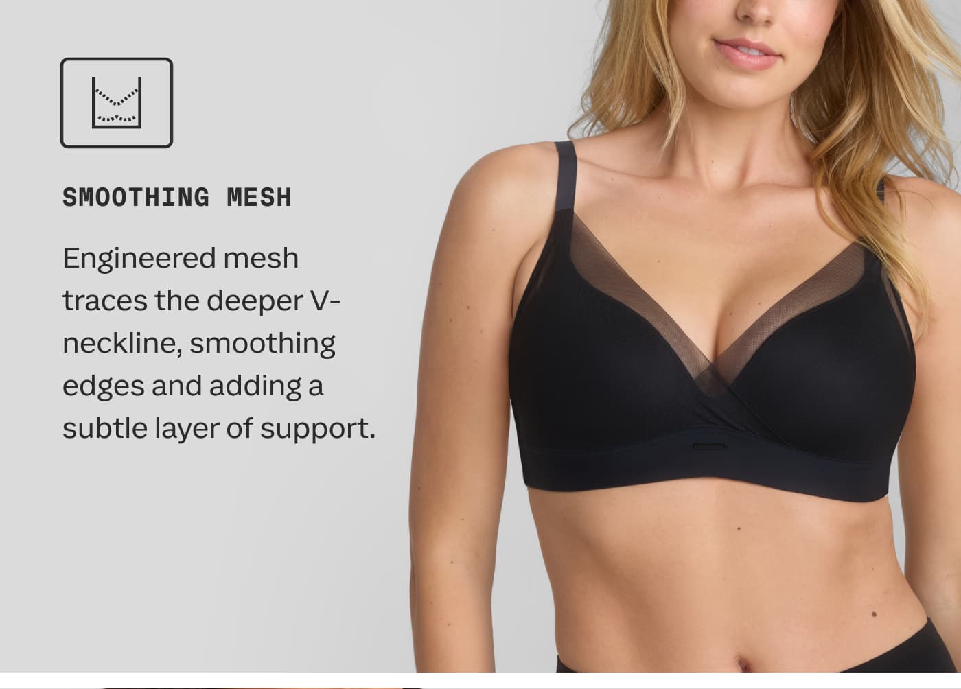 SMOOTHING MESH | Engineered mesh traces the deeper V-neckline, smoothing edges and adding a subtle layer of support.