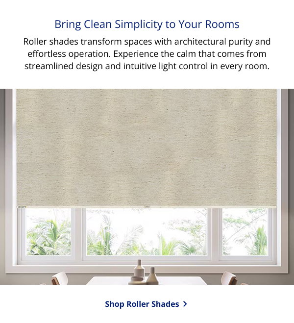 Bring Clean Simplicity to Your Rooms | Roller shades transform spaces with architectural purity and effortless operation. Experience the calm that comes from streamlined design and intuitive light control in every room. | SHOP ROLLER SHADES >