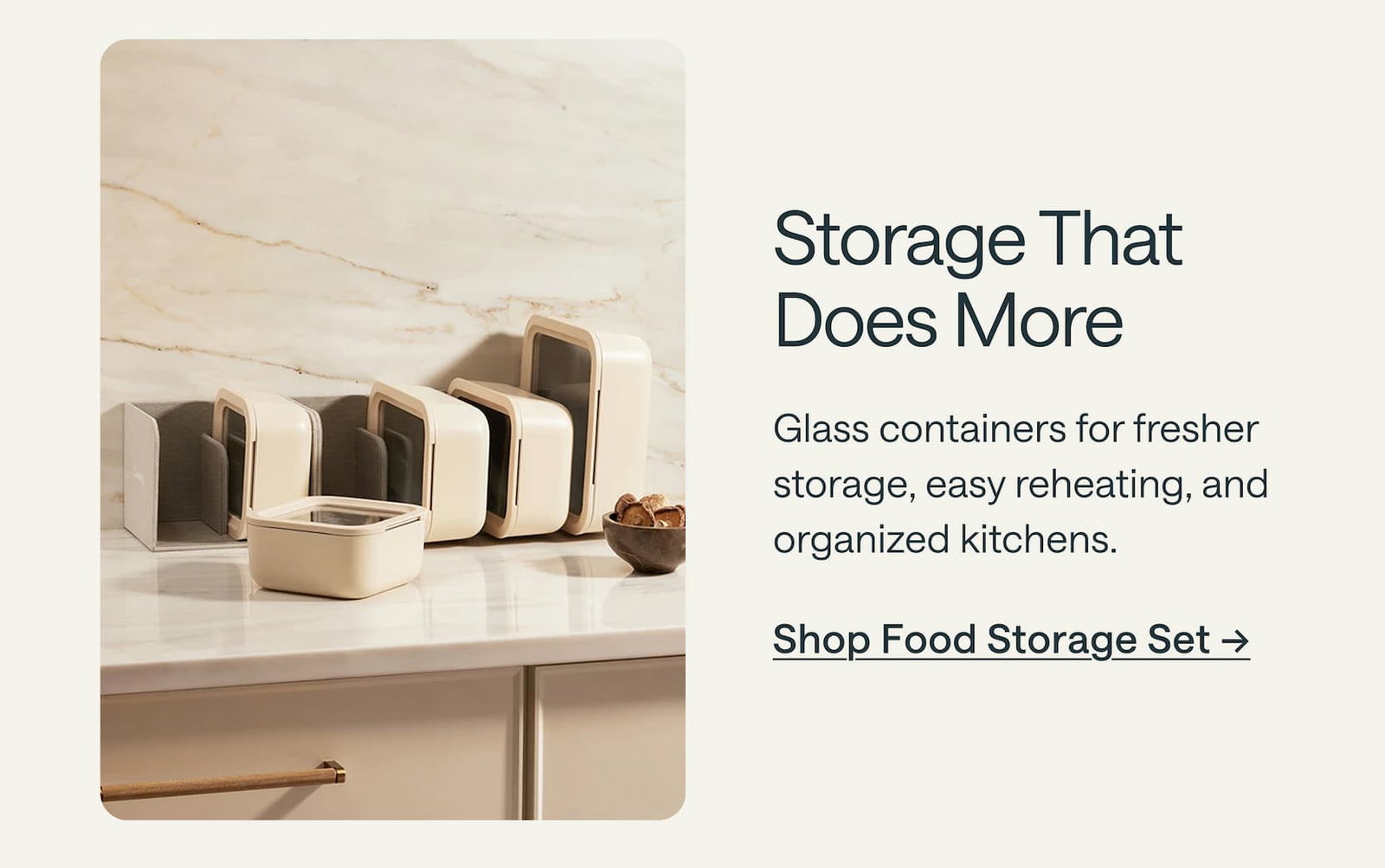Storage That Does More Glass containers for fresher storage, easy reheating, and organized kitchens. Shop Food Storage Set →