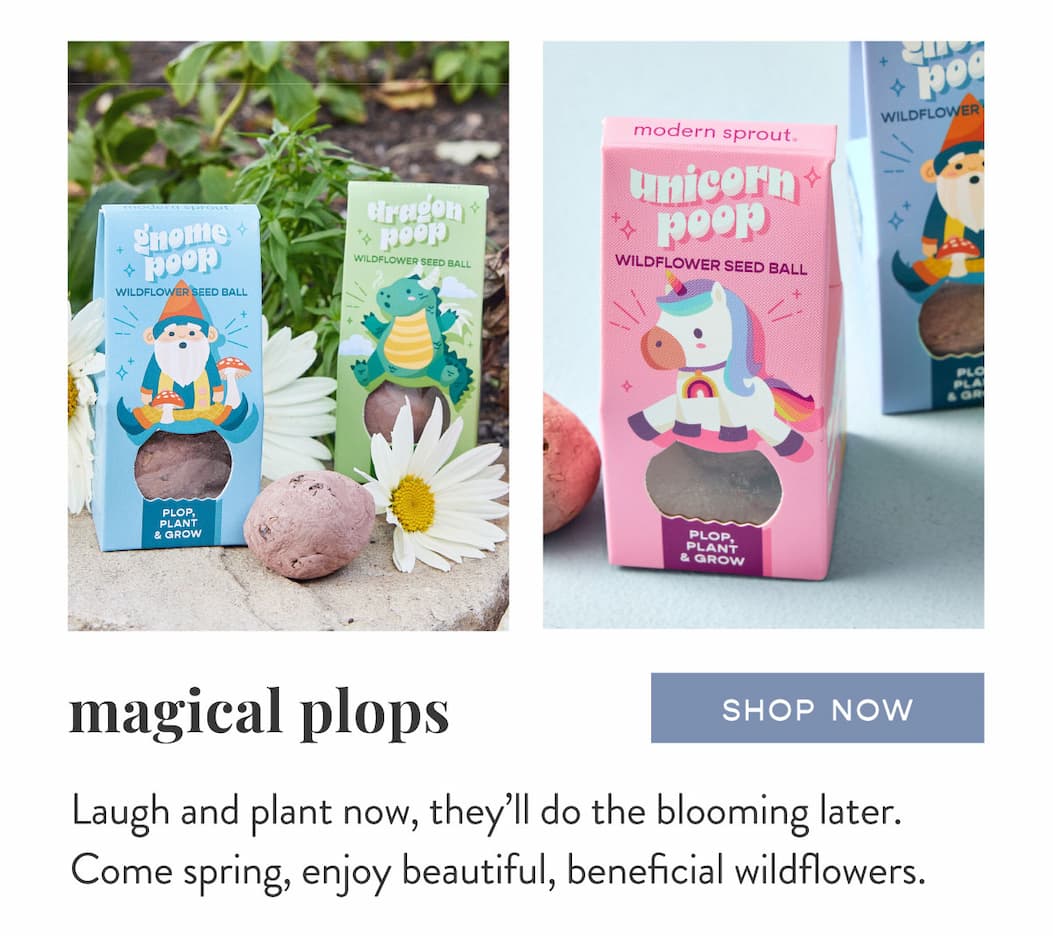 Magical Plops: Laugh and plant now, they’ll do the blooming later. Come spring, enjoy beautiful, beneficial wildflowers. SHOP NOW >