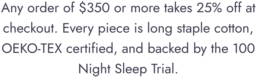 Any order of $350 or more takes 25% off at checkout. Every piece is long staple cotton, OEKO-TEX certified, and backed by the 100 Night Sleep Trial.