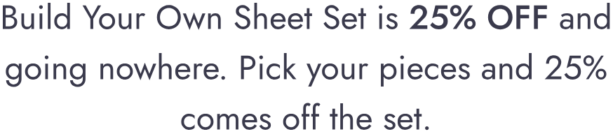 Build Your Own Sheet Set is 25% off and going nowhere. Pick your pieces and 25% comes off the set.