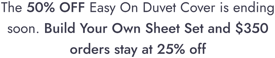 The 50% off Easy On Duvet Cover is ending soon. Build Your Own Sheet Set and $350 orders stay at 25% off