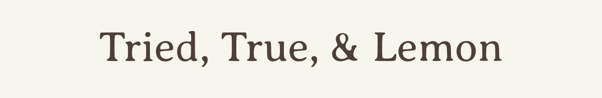 Tried, True, & Lemon