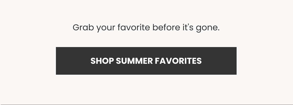 Grab your favorite before it's gone. (SHOP SUMMER FAVORITES)
