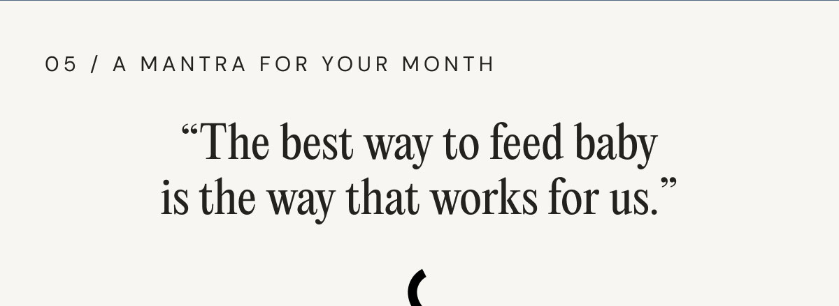 05 / A MANTRA FOR YOUR MONTH “The best way to feed baby is the way that works for us.”