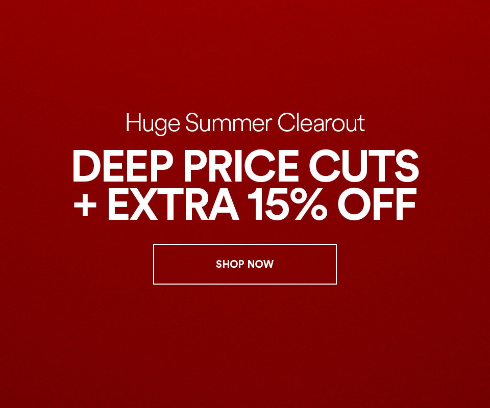 HUGE SUMMER CLEAROUT - DEEP PRICE CUTS - PLUS, EXTRA 15% OFF - SHOP NOW >