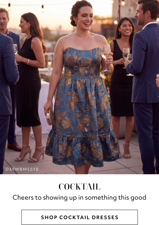 COCKTAIL. Cheers to showing up in something this good. SHOP COCKTAIL DRESSES
