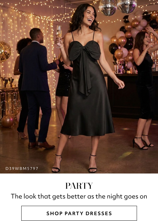 PARTY. The look that gets better as the night goes on. SHOP PARTY DRESSES
