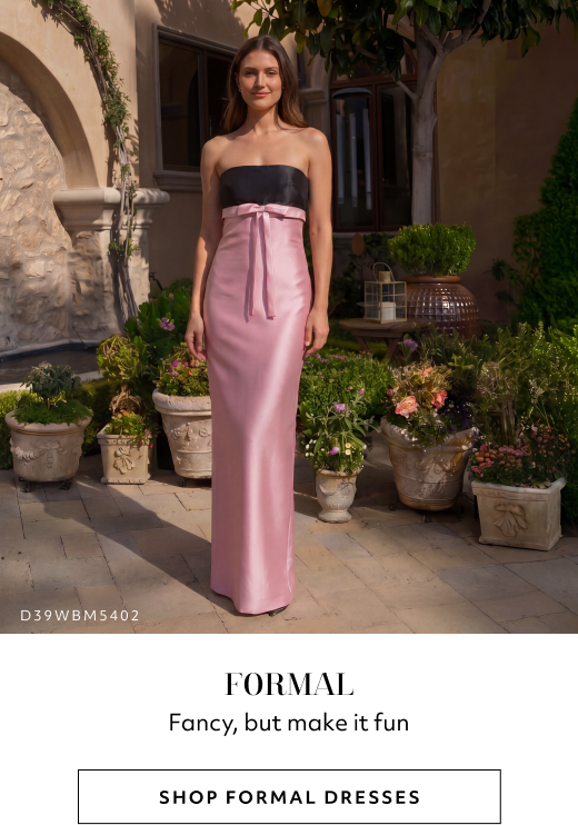 FORMAL. Fancy, but make it fun. SHOP FORMAL DRESSES