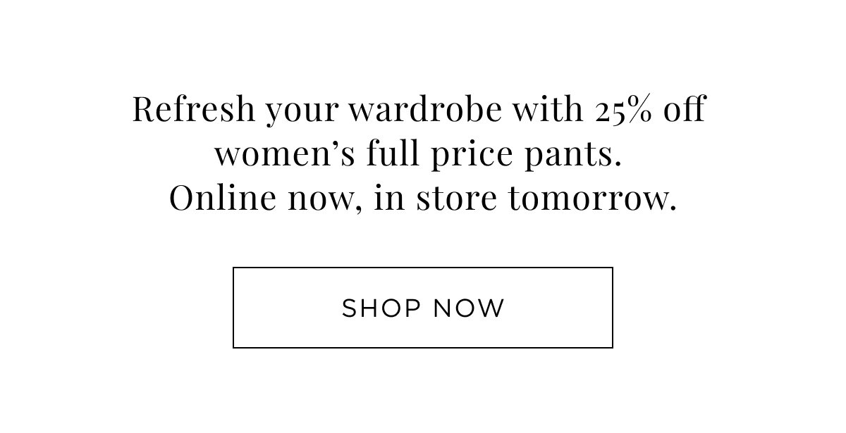 25% Off Women's Pant. Shop online now, in store tomorrow.