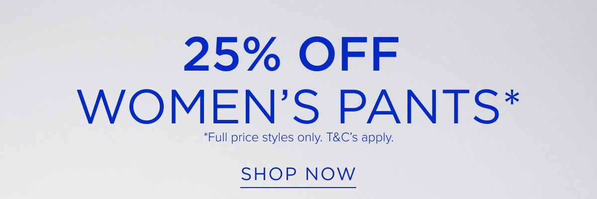 25% Off Women's Pant. Shop online now, in store tomorrow.