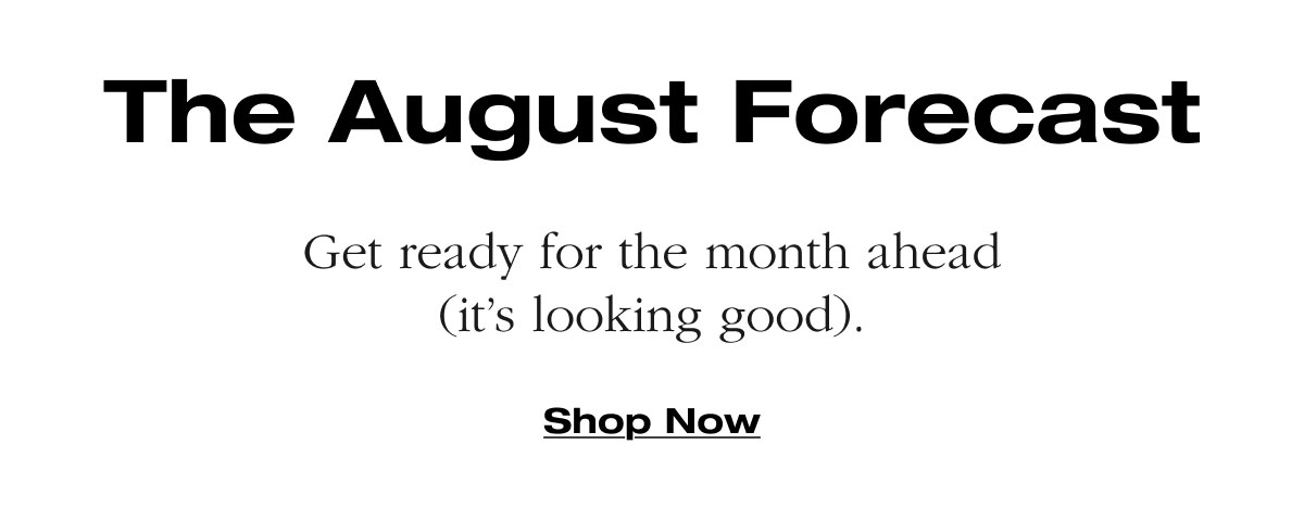 The August Forecast Get ready for the month ahead (it’s looking good). Shop Now