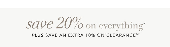 SAVE 20% on everything* + Save an EXTRA 10% on Clearance**
