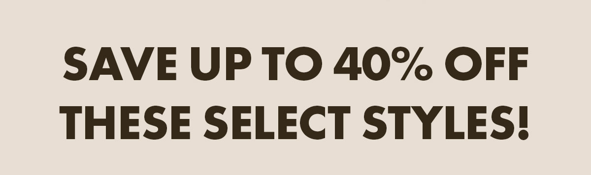 save up to 40% off these select styles