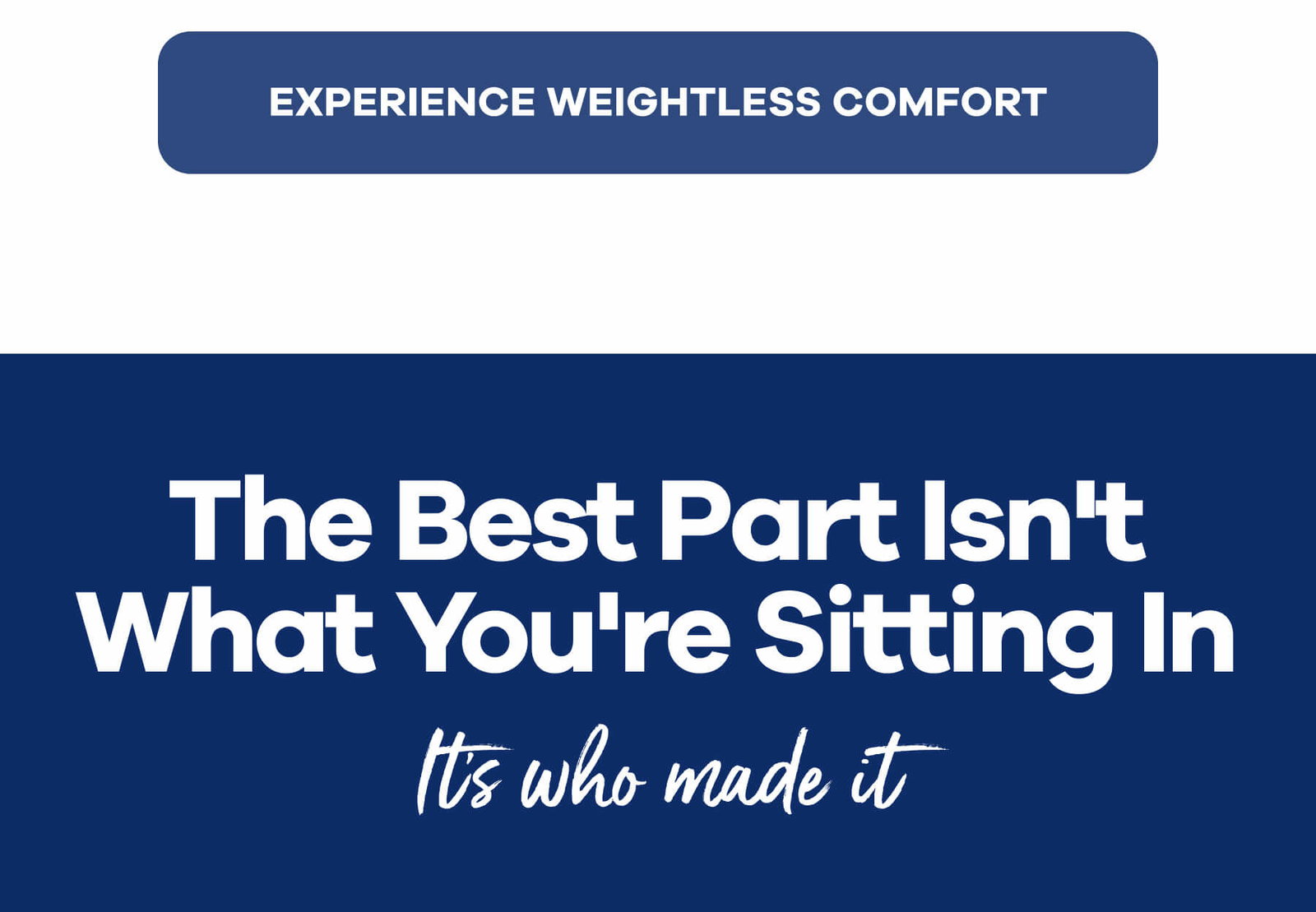 EXPERIENCE WEIGHTLESS COMFORT The Best Part Isn't What You're Sitting In It's who made it