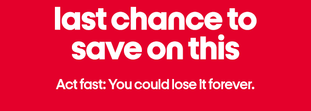 last chance to save on this. act fast: you could lose it forever