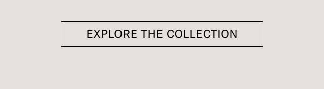[EXPLORE THE COLLECTION]