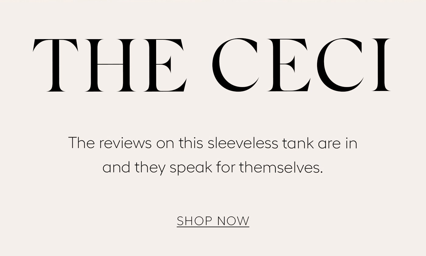 The Ceci   The reviews on this sleeveless tank are in and they speak for themselves.   SHOP NOW