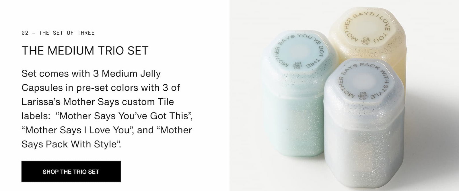 Click to shop The Medium Trio Set in Jelly. Set comes with 3 Medium Jelly Capsules in pre-set colors with 3 of Larissa’s Mother Says custom Tile labels:  “Mother Says You’ve Got This”, “Mother Says I Love You”, and “Mother Says Pack With Style”.