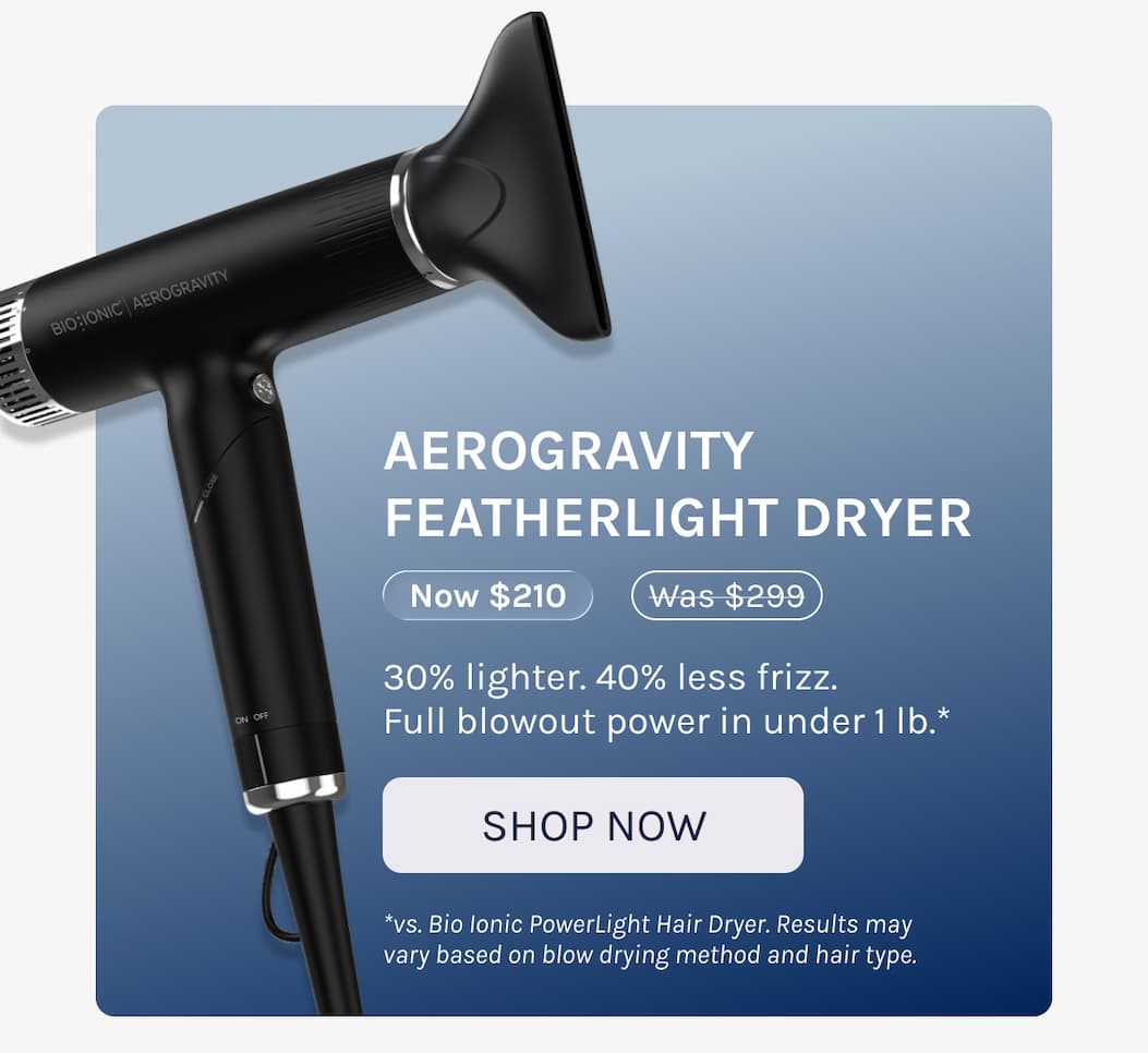 Aerograviity Featherlight Dryer - Now $210 - 30% lighter. 40% less frizz.  Full blowout power in under 1 lb.* - *vs. Bio Ionic PowerLight Hair Dryer. Results may  vary based on blow drying method and hair type.  Shop Now