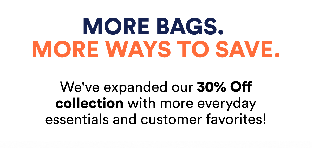 More bags. More ways to save. We've expanded our 30% Off collection with more everyday essentials and customer favorites!