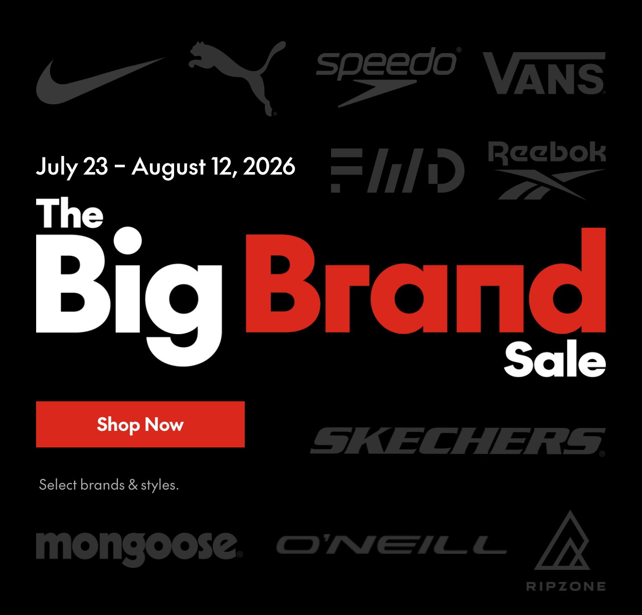 BIG BRAND SALE* 
July 23 – August 12, 2026 
Select brands and styles. 
