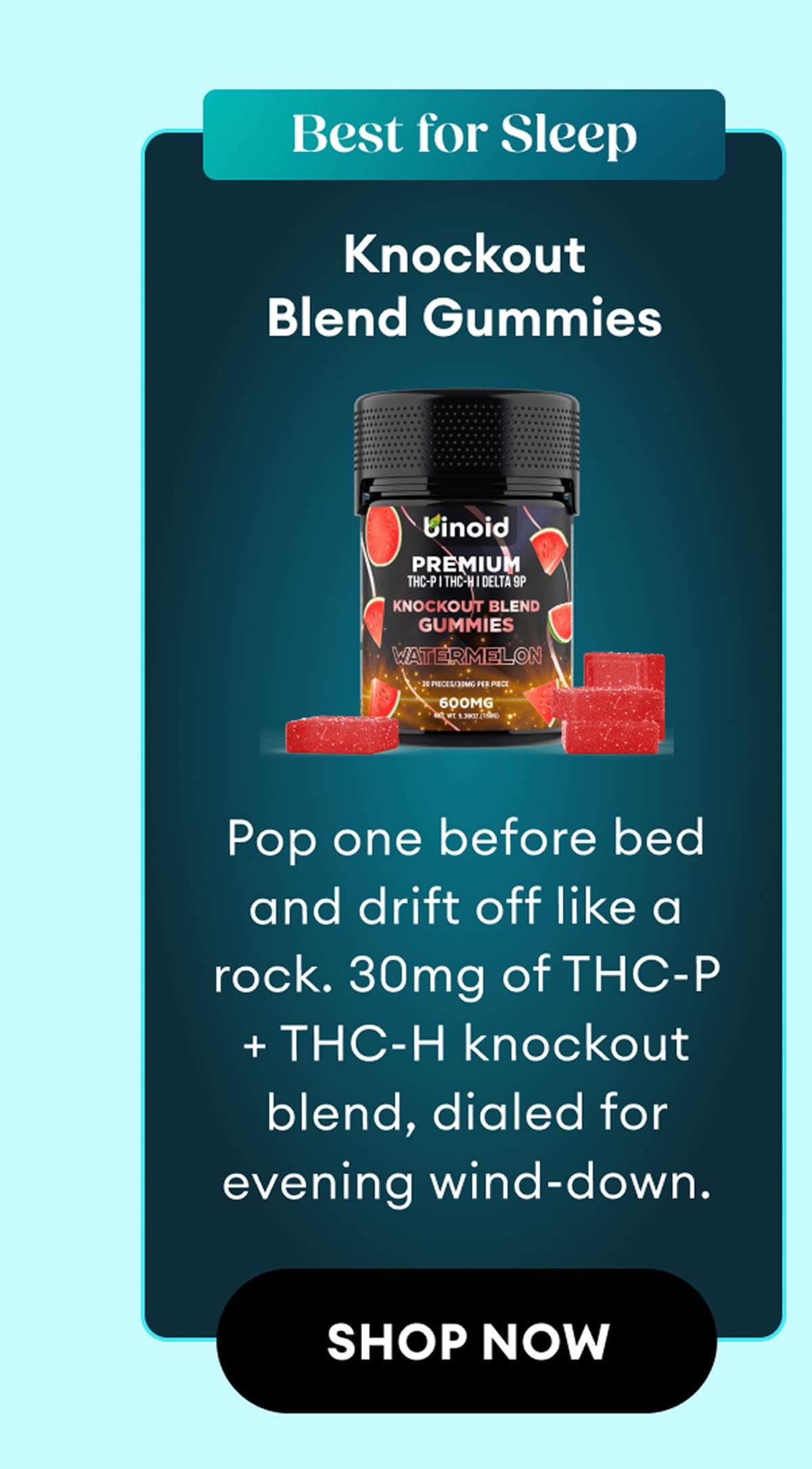 Best for Sleep | Knockout Blend Gummies | Pop one before bed and drift off like a rock. 30mg of THC-P + THC-H knockout blend, dialed for evening wind-down. | Shop Now